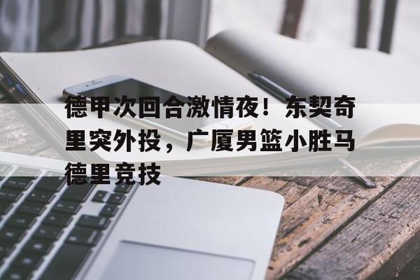 开云-德甲次回合激情夜！东契奇里突外投，广厦男篮小胜马德里竞技的简单介绍